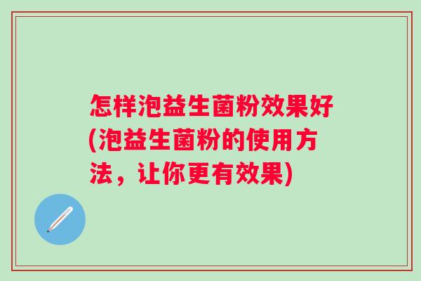 怎样泡益生菌粉效果好(泡益生菌粉的使用方法,让你更有效果) 怎样泡益生菌粉效果好(泡益生菌粉的使用方法,让你更有效果)