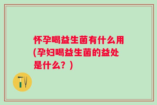 怀孕喝益生菌有什么用(孕妇喝益生菌的益处是什么?) 怀孕喝益生菌有什么用(孕妇喝益生菌的益处是什么?)