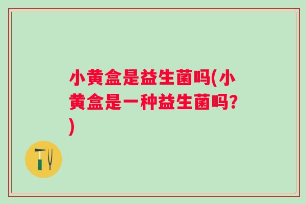 小黄盒是益生菌吗(小黄盒是一种益生菌吗？)