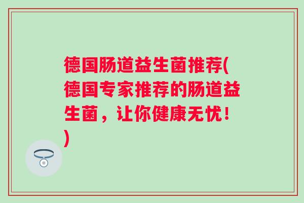 德国肠道益生菌推荐(德国专家推荐的肠道益生菌,让你健康无忧!) 德国肠道益生菌推荐(德国专家推荐的肠道益生菌,让你健康无忧!)