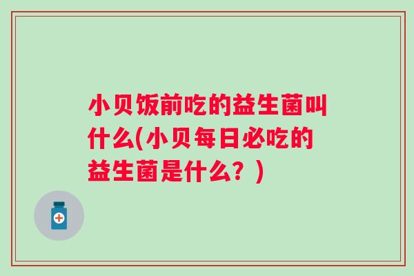 小贝饭前吃的益生菌叫什么(小贝每日必吃的益生菌是什么？)