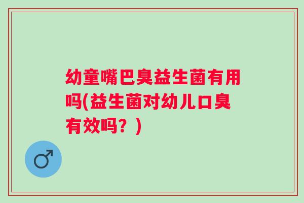 幼童嘴巴臭益生菌有用吗(益生菌对幼儿有效吗？)