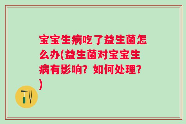宝宝生吃了益生菌怎么办(益生菌对宝宝生有影响？如何处理？)