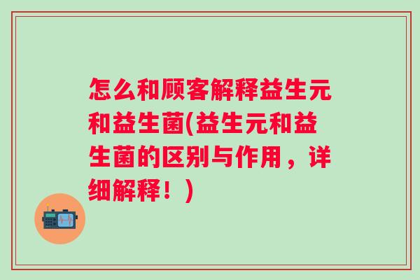 怎么和顾客解释益生元和益生菌(益生元和益生菌的区别与作用，详细解释！)