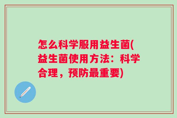 怎么科学服用益生菌(益生菌使用方法:科学合理,重要) 怎么科学服用益生菌(益生菌使用方法:科学合理,重要)