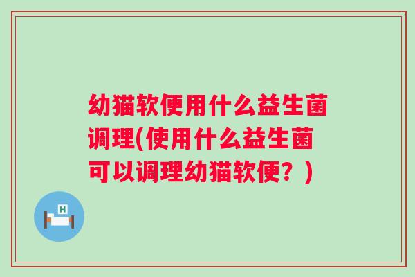 幼猫软便用什么益生菌调理(使用什么益生菌可以调理幼猫软便?) 幼猫软便用什么益生菌调理(使用什么益生菌可以调理幼猫软便?)