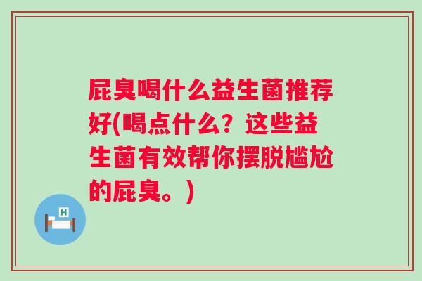 屁臭喝什么益生菌推荐好(喝点什么?这些益生菌有效帮你摆脱尴尬的屁臭。) 屁臭喝什么益生菌推荐好(喝点什么?这些益生菌有效帮你摆脱尴尬的屁臭。)