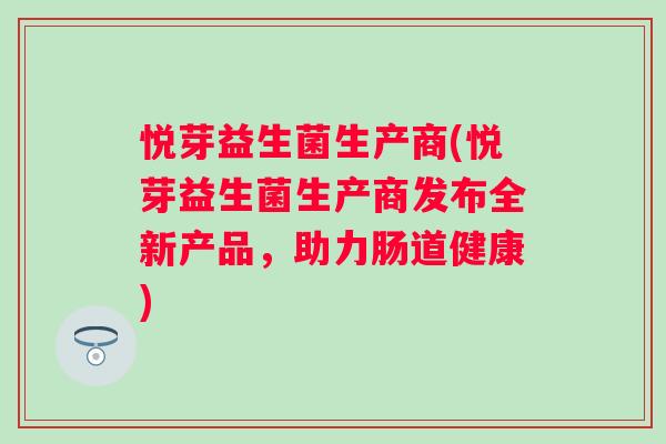 悦芽益生菌生产商(悦芽益生菌生产商发布全新产品,助力肠道健康) 悦芽益生菌生产商(悦芽益生菌生产商发布全新产品,助力肠道健康)