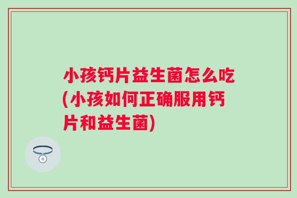 小孩钙片益生菌怎么吃(小孩如何正确服用钙片和益生菌)