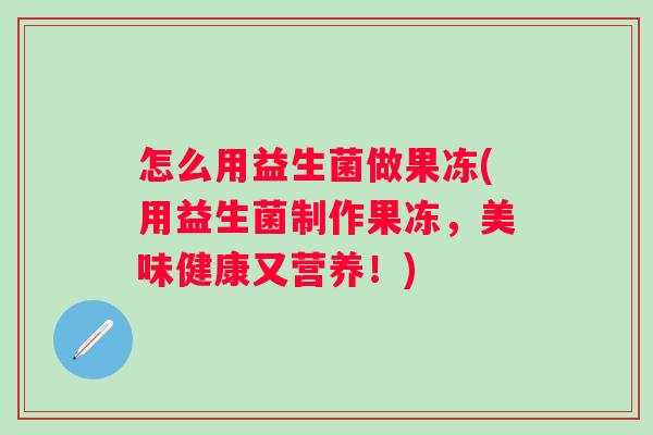 怎么用益生菌做果冻(用益生菌制作果冻,美味健康又营养!) 怎么用益生菌做果冻(用益生菌制作果冻,美味健康又营养!)