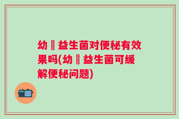 幼芃益生菌对有效果吗(幼芃益生菌可缓解问题) 幼芃益生菌对有效果吗(幼芃益生菌可缓解问题)