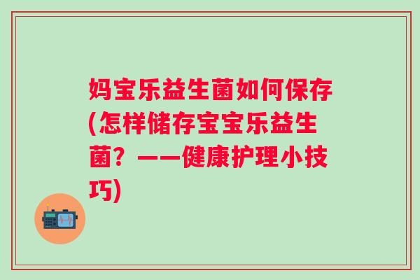 妈宝乐益生菌如何保存(怎样储存宝宝乐益生菌?——健康护理小技巧) 妈宝乐益生菌如何保存(怎样储存宝宝乐益生菌?——健康护理小技巧)