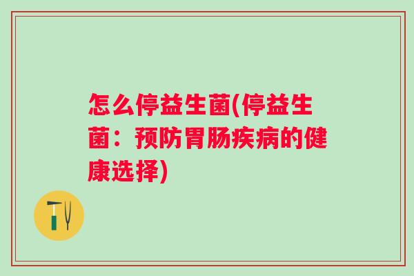 怎么停益生菌(停益生菌:的健康选择) 怎么停益生菌(停益生菌:的健康选择)