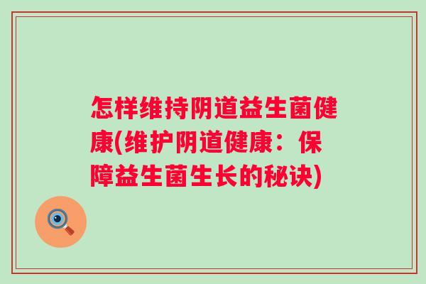 怎样维持益生菌健康(维护健康:保障益生菌生长的秘诀) 怎样维持益生菌健康(维护健康:保障益生菌生长的秘诀)
