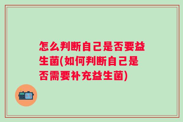 怎么判断自己是否要益生菌(如何判断自己是否需要补充益生菌) 怎么判断自己是否要益生菌(如何判断自己是否需要补充益生菌)