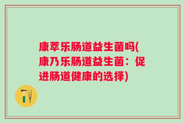 康萃乐肠道益生菌吗(康乃乐肠道益生菌:促进肠道健康的选择) 康萃乐肠道益生菌吗(康乃乐肠道益生菌:促进肠道健康的选择)