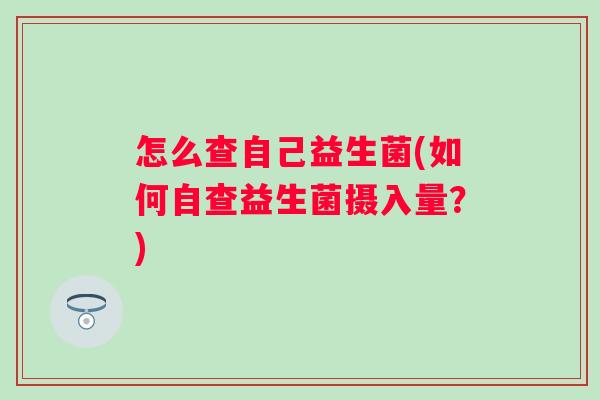 怎么查自己益生菌(如何自查益生菌摄入量?) 怎么查自己益生菌(如何自查益生菌摄入量?)
