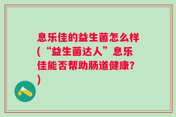 息乐佳的益生菌怎么样(“益生菌达人”息乐佳能否帮助肠道健康?) 息乐佳的益生菌怎么样(“益生菌达人”息乐佳能否帮助肠道健康?)