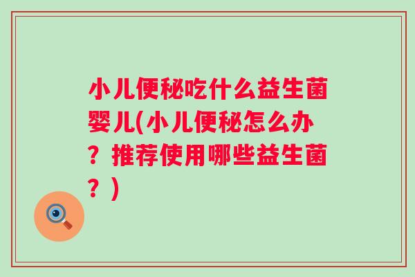 小儿吃什么益生菌婴儿(小儿怎么办？推荐使用哪些益生菌？)