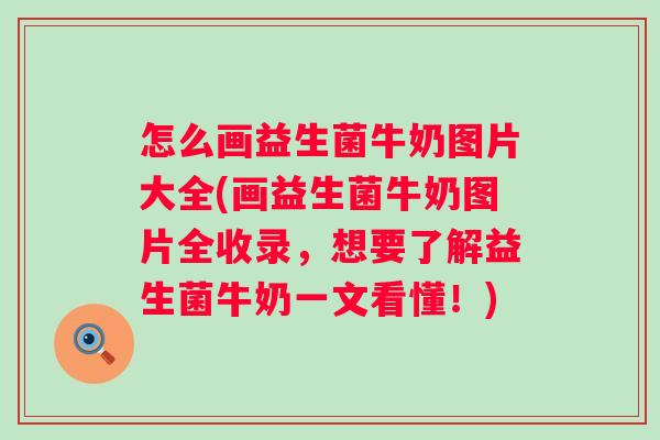 怎么画益生菌牛奶图片大全(画益生菌牛奶图片全收录,想要了解益生菌牛奶一文看懂!) 怎么画益生菌牛奶图片大全(画益生菌牛奶图片全收录,想要了解益生菌牛奶一文看懂!)
