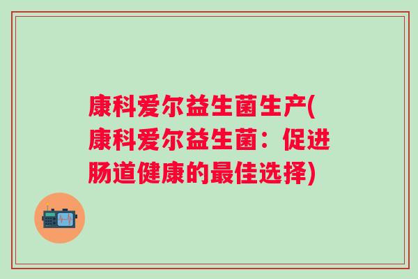 康科爱尔益生菌生产(康科爱尔益生菌:促进肠道健康的佳选择) 康科爱尔益生菌生产(康科爱尔益生菌:促进肠道健康的佳选择)