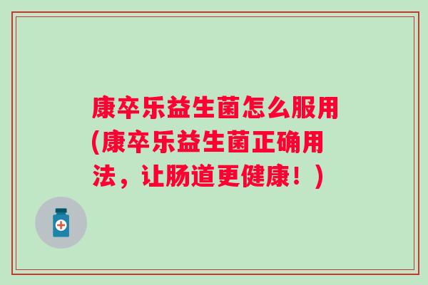 康卒乐益生菌怎么服用(康卒乐益生菌正确用法,让肠道更健康!) 康卒乐益生菌怎么服用(康卒乐益生菌正确用法,让肠道更健康!)