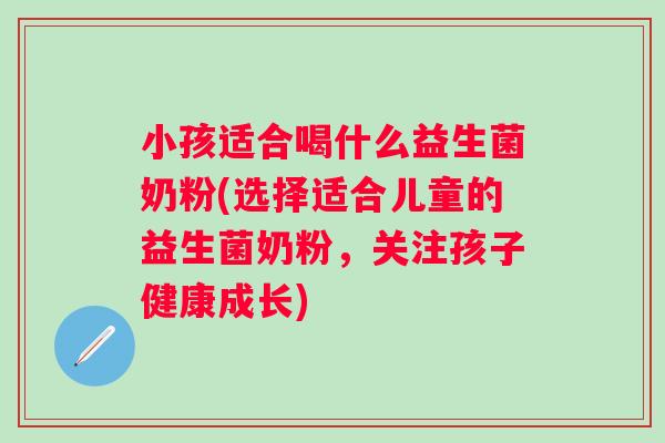 小孩适合喝什么益生菌奶粉(选择适合儿童的益生菌奶粉，关注孩子健康成长)