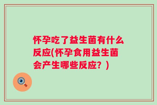 怀孕吃了益生菌有什么反应(怀孕食用益生菌会产生哪些反应?) 怀孕吃了益生菌有什么反应(怀孕食用益生菌会产生哪些反应?)