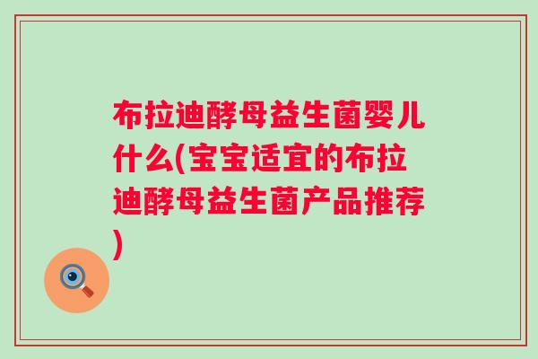 布拉迪酵母益生菌婴儿什么(宝宝适宜的布拉迪酵母益生菌产品推荐) 布拉迪酵母益生菌婴儿什么(宝宝适宜的布拉迪酵母益生菌产品推荐)
