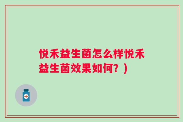 悦禾益生菌怎么样悦禾益生菌效果如何?) 悦禾益生菌怎么样悦禾益生菌效果如何?)