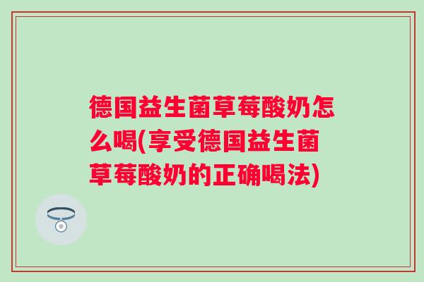 德国益生菌草莓酸奶怎么喝(享受德国益生菌草莓酸奶的正确喝法)