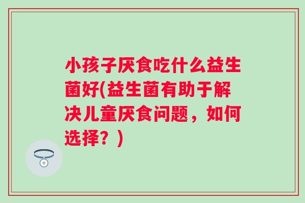 小孩子厌食吃什么益生菌好(益生菌有助于解决儿童厌食问题，如何选择？)