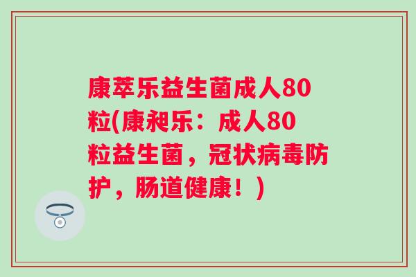 康萃乐益生菌成人80粒(康昶乐：成人80粒益生菌，冠状防护，肠道健康！)