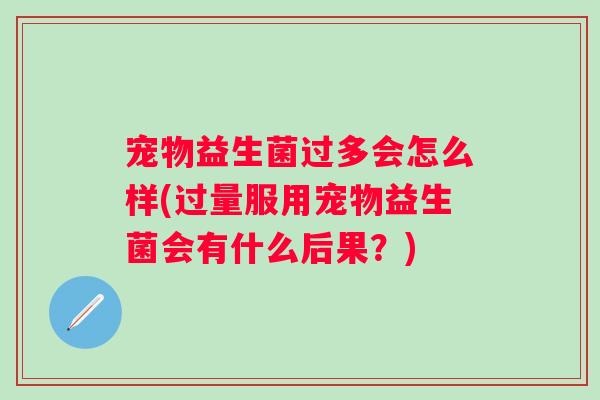 宠物益生菌过多会怎么样(过量服用宠物益生菌会有什么后果？)