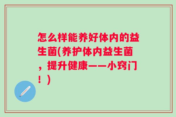 怎么样能养好体内的益生菌(养护体内益生菌，提升健康——小窍门！)