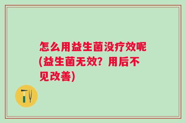 怎么用益生菌没疗效呢(益生菌无效？用后不见改善)