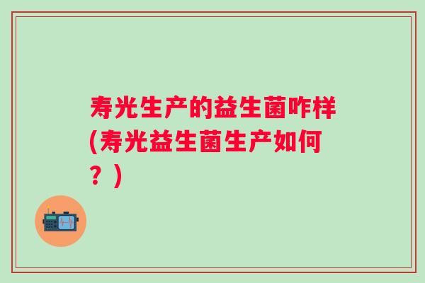 寿光生产的益生菌咋样(寿光益生菌生产如何？)