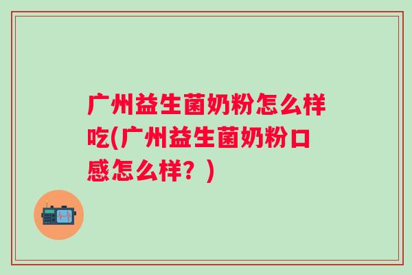 广州益生菌奶粉怎么样吃(广州益生菌奶粉口感怎么样？)