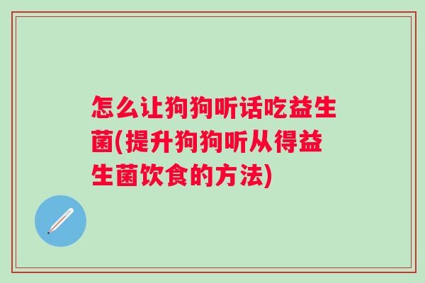 怎么让狗狗听话吃益生菌(提升狗狗听从得益生菌饮食的方法)