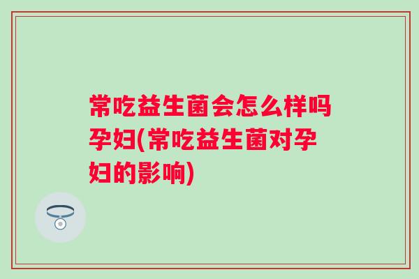常吃益生菌会怎么样吗孕妇(常吃益生菌对孕妇的影响)