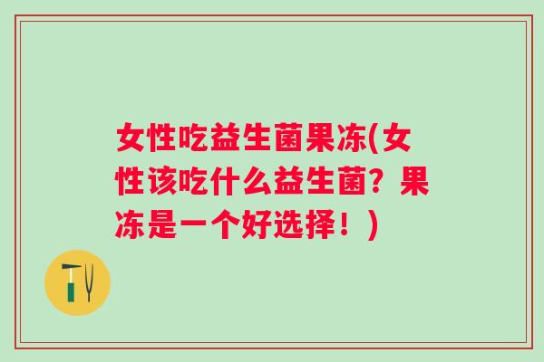 女性吃益生菌果冻(女性该吃什么益生菌？果冻是一个好选择！)