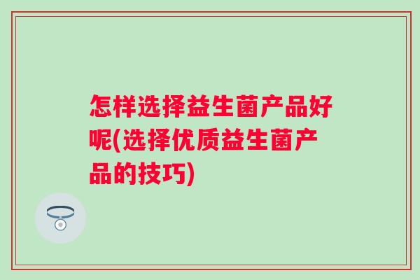 怎样选择益生菌产品好呢(选择优质益生菌产品的技巧)