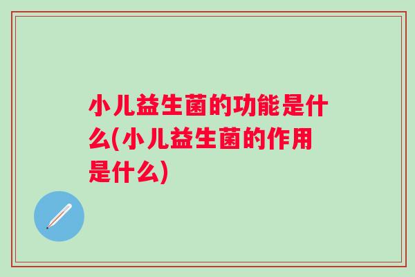 小儿益生菌的功能是什么(小儿益生菌的作用是什么)