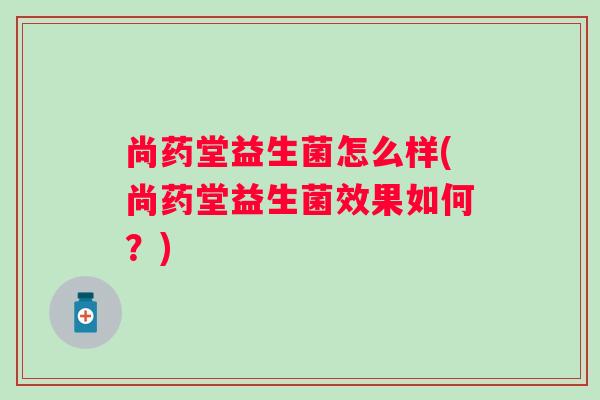 尚药堂益生菌怎么样(尚药堂益生菌效果如何?) 尚药堂益生菌怎么样(尚药堂益生菌效果如何?)
