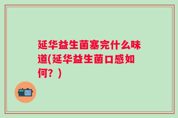 延华益生菌塞完什么味道(延华益生菌口感如何?) 延华益生菌塞完什么味道(延华益生菌口感如何?)
