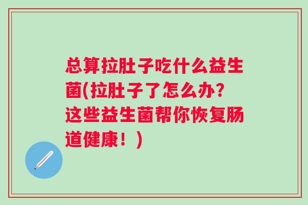 总算拉肚子吃什么益生菌(拉肚子了怎么办?这些益生菌帮你恢复肠道健康!) 总算拉肚子吃什么益生菌(拉肚子了怎么办?这些益生菌帮你恢复肠道健康!)