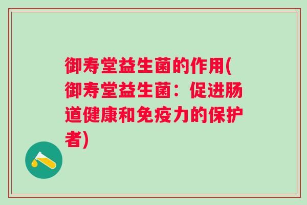 御寿堂益生菌的作用(御寿堂益生菌：促进肠道健康和力的保护者)