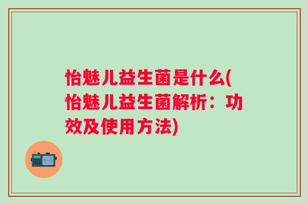 怡魅儿益生菌是什么(怡魅儿益生菌解析:功效及使用方法) 怡魅儿益生菌是什么(怡魅儿益生菌解析:功效及使用方法)