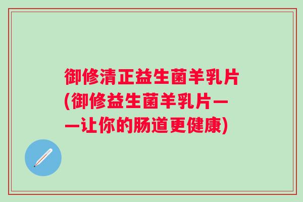 御修清正益生菌羊乳片(御修益生菌羊乳片——让你的肠道更健康)