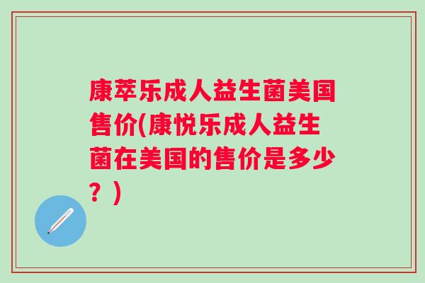 康萃乐成人益生菌美国售价(康悦乐成人益生菌在美国的售价是多少?) 康萃乐成人益生菌美国售价(康悦乐成人益生菌在美国的售价是多少?)